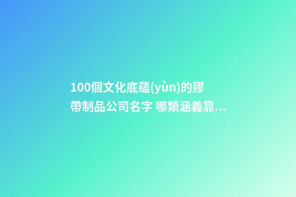 100個文化底蘊(yùn)的膠帶制品公司名字 哪類涵義靠譜